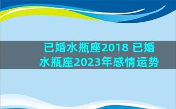 已婚水瓶座2018 已婚水瓶座2023年感情运势